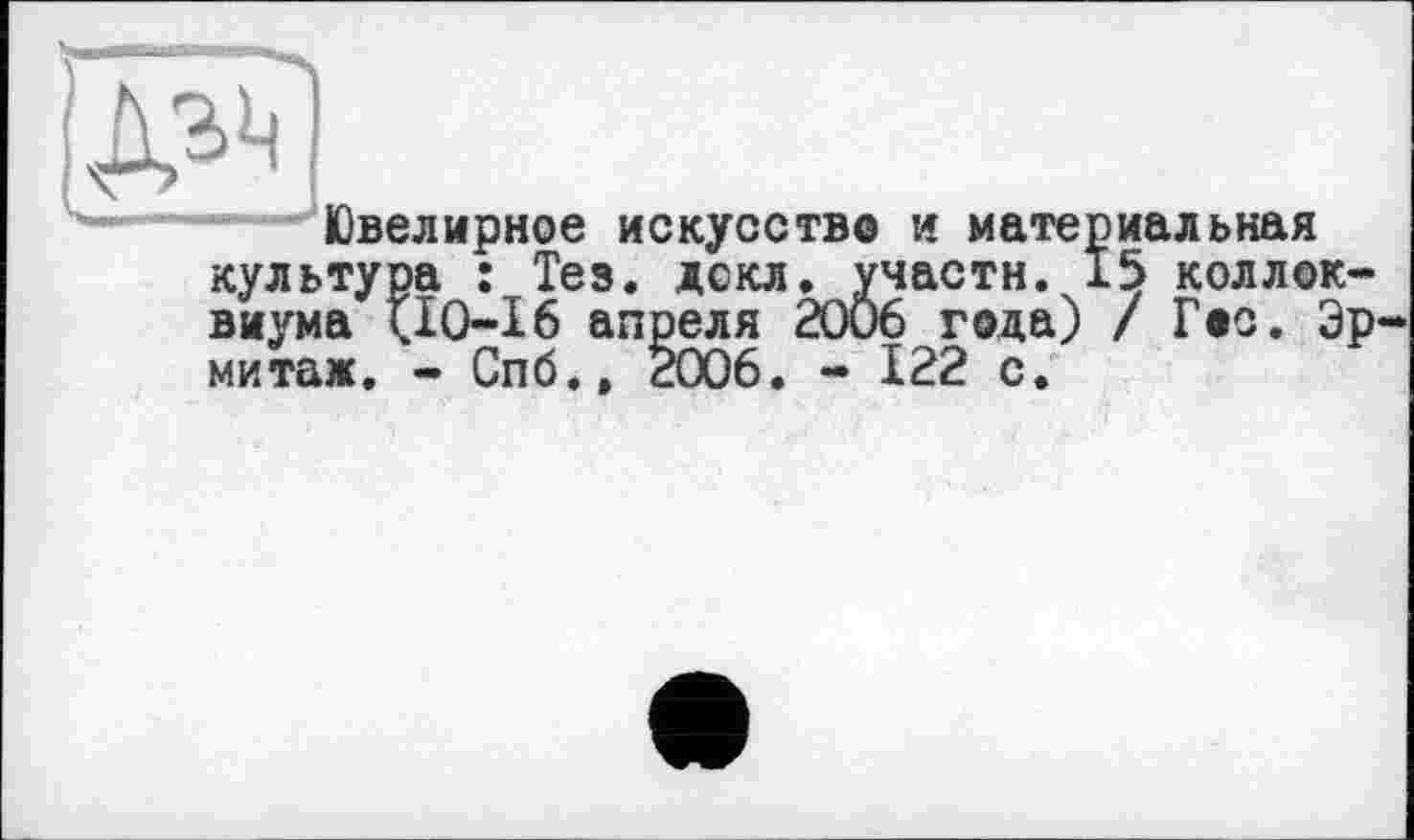 ﻿даі]
Ювелирное искусство и материальная культура : Тез. дскл. участи. 15 коллоквиума <10-16 апреля 2006 года) / Гос. Эр митаж. - Спб.» 2006. - 122 с.